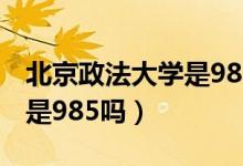 北京政法大學是985或211嗎（北京政法大學是985嗎）