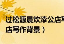 過松源晨炊漆公店寫詩風(fēng)格（過松源晨炊漆公店寫作背景）