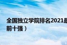 全國獨(dú)立學(xué)院排名2021最新排名（2021中國獨(dú)立學(xué)院排名前十強(qiáng)）