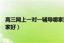 高三網(wǎng)上一對一輔導(dǎo)哪家比較正規(guī)（高三一對一輔導(dǎo)網(wǎng)課哪家好）