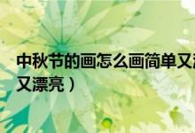 中秋節(jié)的畫怎么畫簡(jiǎn)單又漂亮彩鉛（中秋節(jié)的畫怎么畫簡(jiǎn)單又漂亮）