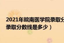 2021年皖南醫(yī)學(xué)院錄取分數(shù)線多少(2021皖南醫(yī)學(xué)院各省錄取分數(shù)線是多少)