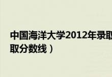 中國海洋大學2012年錄取分數(shù)線（中國海洋大學2013年錄取分數(shù)線）