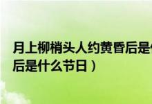 月上柳梢頭人約黃昏后是什么意思?。ㄔ律狭翌^人約黃昏后是什么節(jié)日）
