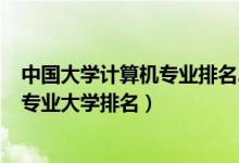 中國大學(xué)計(jì)算機(jī)專業(yè)排名2020最新排名(2022全國計(jì)算機(jī)專業(yè)大學(xué)排名)