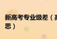 新高考專業(yè)級差(高考報(bào)考專業(yè)級差是什么意思)