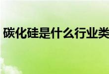 碳化硅是什么行業(yè)類(lèi)別（碳化硅是什么晶體）
