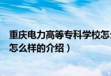 重慶電力高等?？茖W校怎么樣（關于重慶電力高等專科學校怎么樣的介紹）