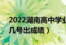 2022湖南高中學(xué)業(yè)水平考試成績查詢時(shí)間（幾號出成績）