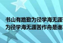 書山有路勤為徑學(xué)海無涯苦作舟是什么意思?。〞接新非跒閺綄W(xué)海無涯苦作舟是誰寫的）