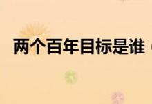 兩個(gè)百年目標(biāo)是誰(shuí)（兩個(gè)百年目標(biāo)是什么）