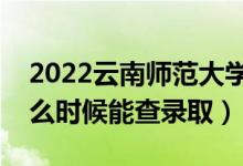 2022云南師范大學(xué)錄取時(shí)間及查詢?nèi)肟冢ㄊ裁磿r(shí)候能查錄?。?class=