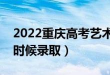2022重慶高考藝術(shù)類本科批錄取時(shí)間（什么時(shí)候錄?。?class=