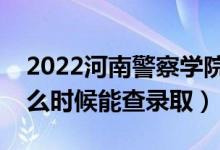 2022河南警察學(xué)院錄取時間及查詢?nèi)肟冢ㄊ裁磿r候能查錄取）
