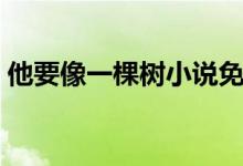 他要像一棵樹(shù)小說(shuō)免費(fèi)閱讀（他要像一棵樹(shù)）