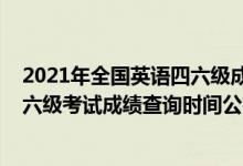 2021年全國英語四六級成績查詢時(shí)間（2021下半年英語四六級考試成績查詢時(shí)間公布）