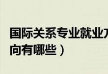國(guó)際關(guān)系專(zhuān)業(yè)就業(yè)方向（國(guó)際關(guān)系專(zhuān)業(yè)就業(yè)方向有哪些）