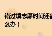 錯(cuò)過填志愿時(shí)間還能上大學(xué)嗎（錯(cuò)過填志愿怎么辦）