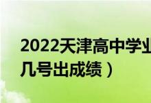 2022天津高中學(xué)業(yè)水平考試成績查詢時(shí)間（幾號出成績）
