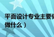 平面設計專業(yè)主要做什么（平面設計專業(yè)主要做什么）