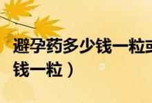 避孕藥多少錢一?；蚨嗌馘X一盒（避孕藥多少錢一粒）