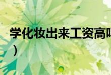 學(xué)化妝出來(lái)工資高嗎(學(xué)化妝工資一般有多少)