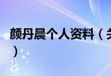 顏丹晨個人資料（關(guān)于顏丹晨個人資料的介紹）