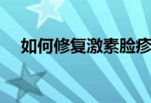 如何修復激素臉疹子（如何修復激素臉）