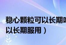 穩(wěn)心顆?？梢蚤L期吃服用嗎（穩(wěn)心顆?？刹豢梢蚤L期服用）