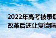 2022年高考被錄取后不去讀會有什么影響（改革后還讓復(fù)讀嗎）
