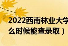 2022西南林業(yè)大學錄取時間及查詢?nèi)肟冢ㄊ裁磿r候能查錄?。?class=