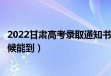 2022甘肅高考錄取通知書發(fā)放時間及查詢?nèi)肟冢ㄒ话闶裁磿r候能到）