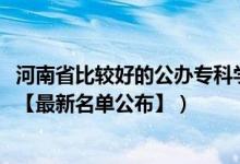 河南省比較好的公辦專科學(xué)校（2022年河南?？茖W(xué)校有哪些【最新名單公布】）