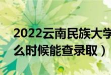 2022云南民族大學(xué)錄取時間及查詢?nèi)肟冢ㄊ裁磿r候能查錄?。?class=