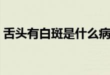 舌頭有白斑是什么?。ㄉ囝^有白斑是什么?。?class=