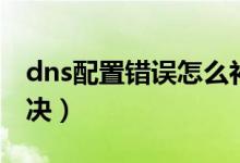 dns配置錯誤怎么補(bǔ)救（dns配置錯誤怎么解決）