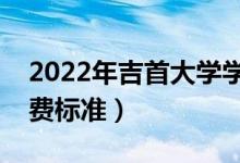 2022年吉首大學學費多少錢（一年各專業(yè)收費標準）