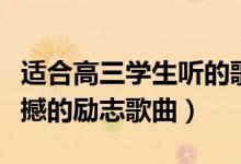 適合高三學(xué)生聽(tīng)的歌勵(lì)志（適合高三聽(tīng)的最震撼的勵(lì)志歌曲）