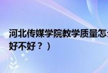 河北傳媒學(xué)院教學(xué)質(zhì)量怎么樣（河北傳媒學(xué)院怎么樣？評價(jià)好不好？）