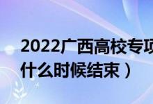 2022廣西高校專項計劃征集志愿填報時間（什么時候結束）