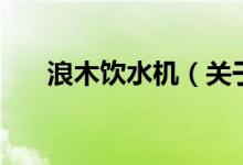 浪木飲水機（關于浪木飲水機的介紹）