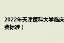 2022年天津醫(yī)科大學臨床醫(yī)學院學費多少錢（一年各專業(yè)收費標準）