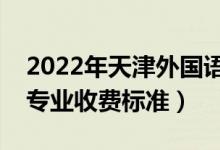 2022年天津外國(guó)語(yǔ)大學(xué)學(xué)費(fèi)多少錢（一年各專業(yè)收費(fèi)標(biāo)準(zhǔn)）