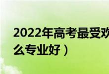 2022年高考最受歡迎的十大專業(yè)(報考學什么專業(yè)好)