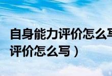 自身能力評(píng)價(jià)怎么寫(xiě)（個(gè)人能力優(yōu)勢(shì)自我綜合評(píng)價(jià)怎么寫(xiě)）