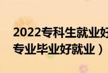 2022?？粕蜆I(yè)好的專業(yè)有什么（哪些?？茖I(yè)畢業(yè)好就業(yè)）
