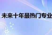 未來(lái)十年最熱門(mén)專業(yè)（十大賺錢(qián)行業(yè)有哪些）