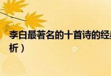 李白最著名的十首詩(shī)的經(jīng)典賞析（李白最著名的十首詩(shī)及賞析）