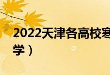 2022天津各高校寒假開學(xué)時(shí)間（什么時(shí)候開學(xué)）