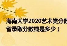 海南大學(xué)2020藝術(shù)類(lèi)分?jǐn)?shù)線（海南大學(xué)2022藝術(shù)類(lèi)專(zhuān)業(yè)各省錄取分?jǐn)?shù)線是多少）